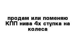 продам или поменяю КПП нива 4х ступка на колеса